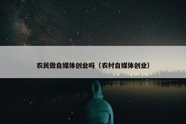 农民做自媒体创业吗（农村自媒体创业）