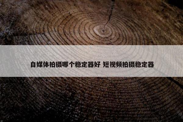 自媒体拍摄哪个稳定器好 短视频拍摄稳定器