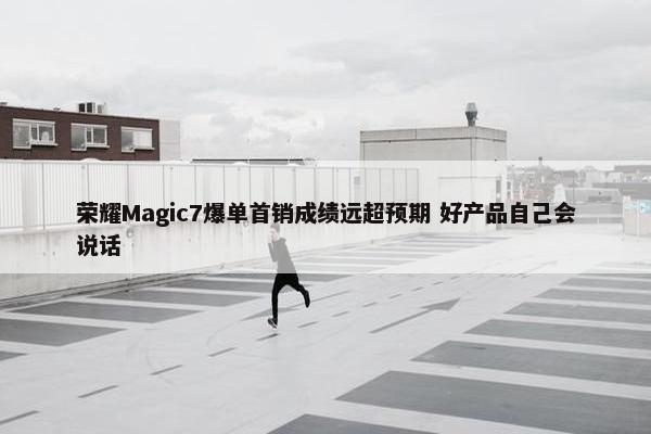 荣耀Magic7爆单首销成绩远超预期 好产品自己会说话