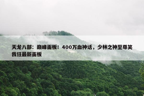 天龙八部：巅峰面板！400万血神话，少林之神至尊笑我狂最新面板