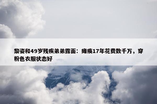 黎姿和49岁残疾弟弟露面：瘫痪17年花费数千万，穿粉色衣服状态好