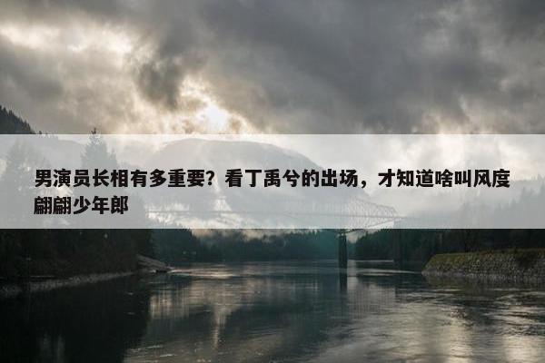 男演员长相有多重要？看丁禹兮的出场，才知道啥叫风度翩翩少年郎