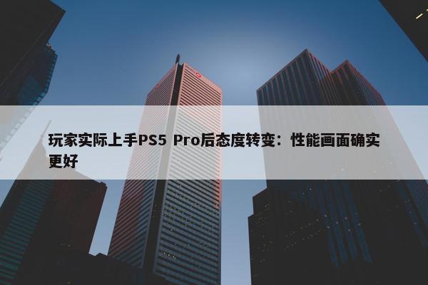 玩家实际上手PS5 Pro后态度转变：性能画面确实更好