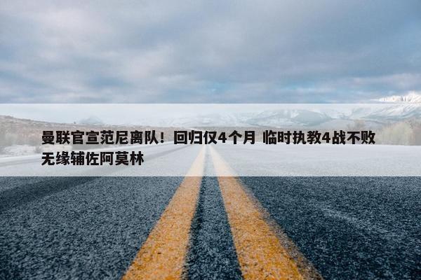 曼联官宣范尼离队！回归仅4个月 临时执教4战不败 无缘辅佐阿莫林