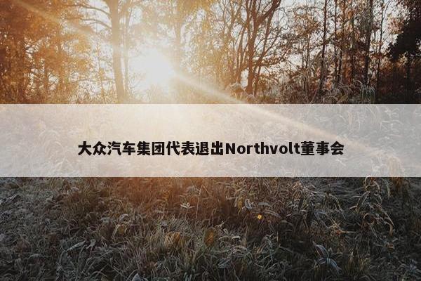 大众汽车集团代表退出Northvolt董事会