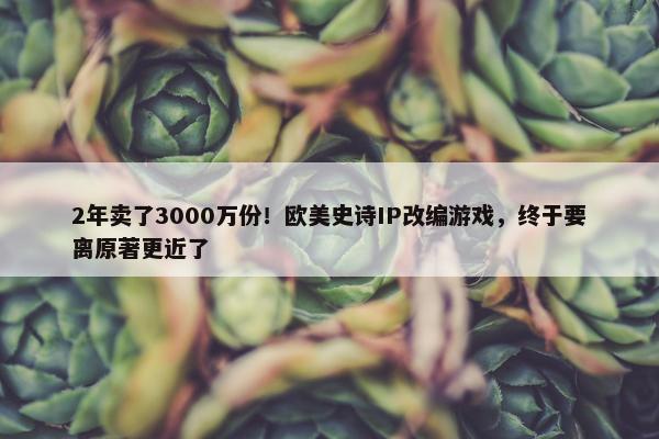 2年卖了3000万份！欧美史诗IP改编游戏，终于要离原著更近了