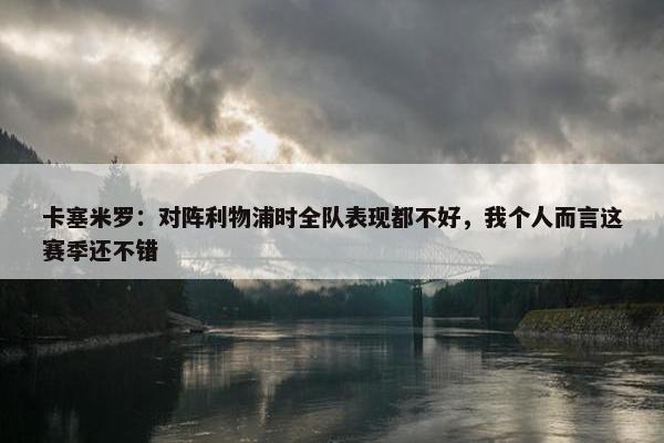 卡塞米罗：对阵利物浦时全队表现都不好，我个人而言这赛季还不错