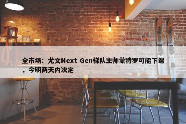 全市场：尤文Next Gen梯队主帅蒙特罗可能下课，今明两天内决定