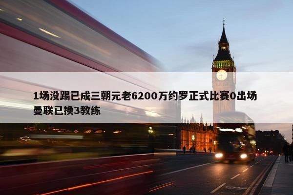 1场没踢已成三朝元老6200万约罗正式比赛0出场 曼联已换3教练