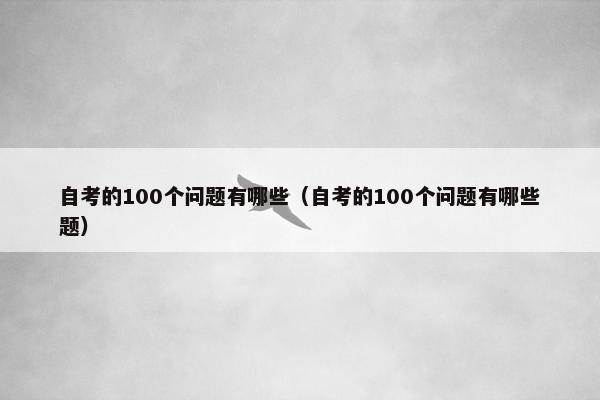 自考的100个问题有哪些（自考的100个问题有哪些题）