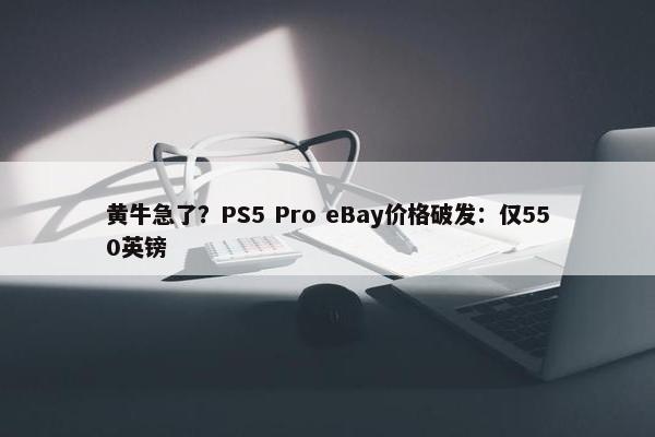 黄牛急了？PS5 Pro eBay价格破发：仅550英镑