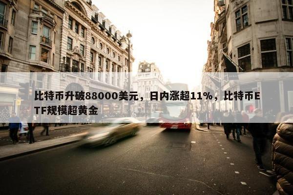 比特币升破88000美元，日内涨超11%，比特币ETF规模超黄金