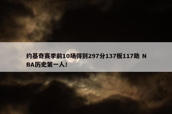 约基奇赛季前10场得到297分137板117助 NBA历史第一人！