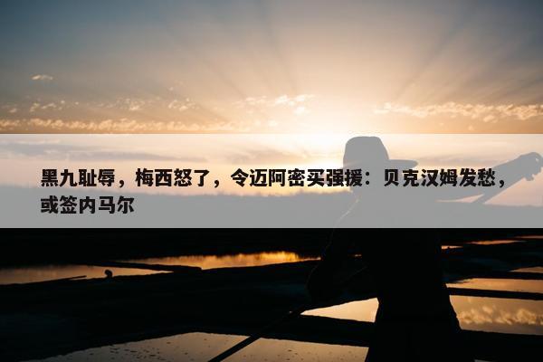 黑九耻辱，梅西怒了，令迈阿密买强援：贝克汉姆发愁，或签内马尔