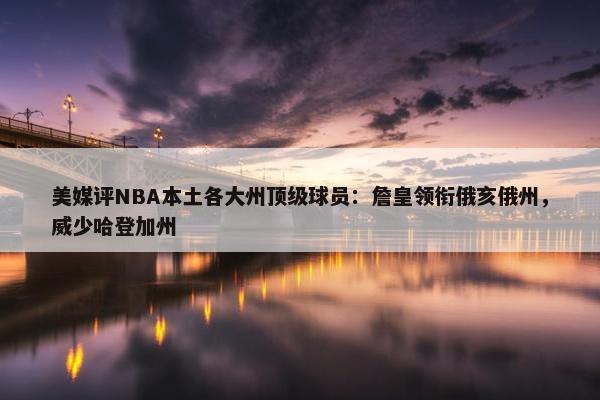 美媒评NBA本土各大州顶级球员：詹皇领衔俄亥俄州，威少哈登加州