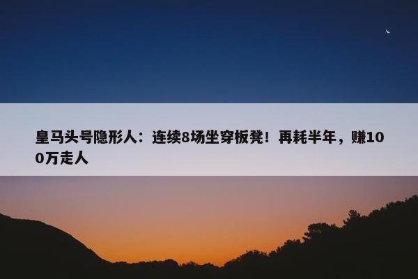 皇马头号隐形人：连续8场坐穿板凳！再耗半年，赚100万走人