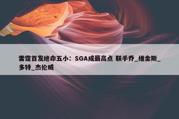 雷霆首发绝命五小：SGA成最高点 联手乔_维金斯_多特_杰伦威