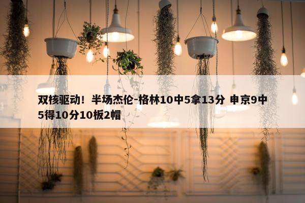 双核驱动！半场杰伦-格林10中5拿13分 申京9中5得10分10板2帽