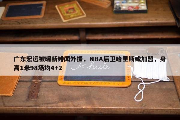 广东宏远被曝新绯闻外援，NBA后卫哈里斯或加盟，身高1米98场均4+2