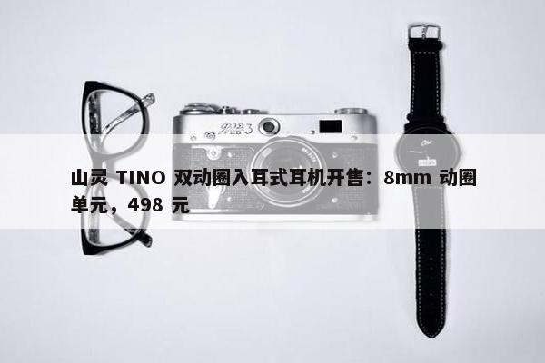 山灵 TINO 双动圈入耳式耳机开售：8mm 动圈单元，498 元