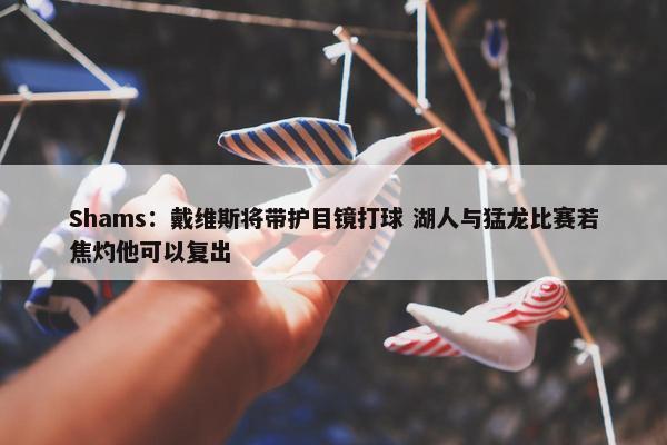 Shams：戴维斯将带护目镜打球 湖人与猛龙比赛若焦灼他可以复出