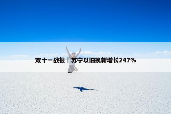 双十一战报｜苏宁以旧换新增长247%