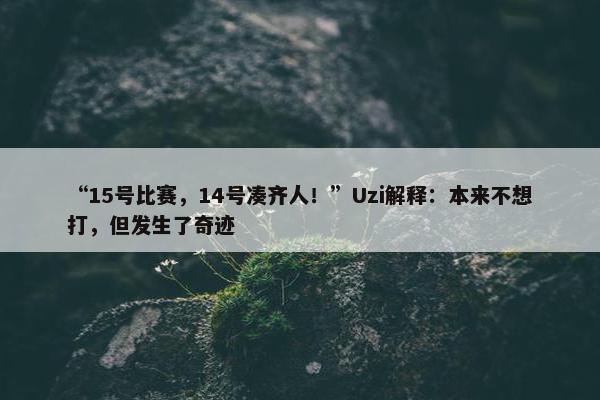 “15号比赛，14号凑齐人！”Uzi解释：本来不想打，但发生了奇迹