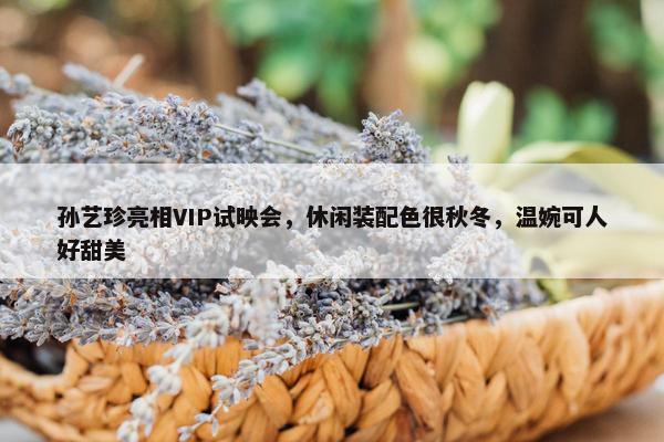 孙艺珍亮相VIP试映会，休闲装配色很秋冬，温婉可人好甜美