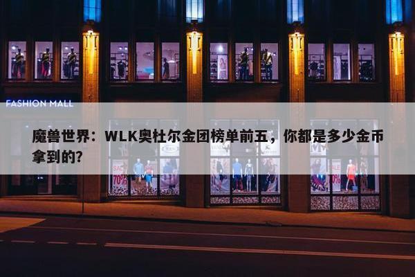 魔兽世界：WLK奥杜尔金团榜单前五，你都是多少金币拿到的？