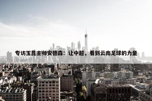 专访玉昆主帅安德森：让中超，看到云南足球的力量