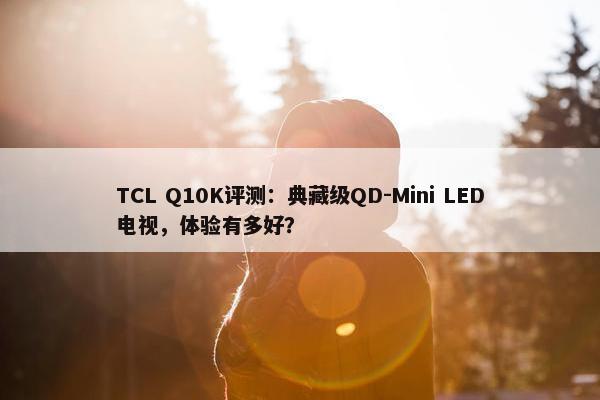 TCL Q10K评测：典藏级QD-Mini LED电视，体验有多好？