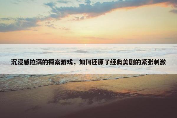 沉浸感拉满的探案游戏，如何还原了经典美剧的紧张刺激