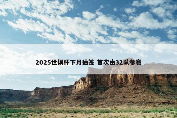 2025世俱杯下月抽签 首次由32队参赛