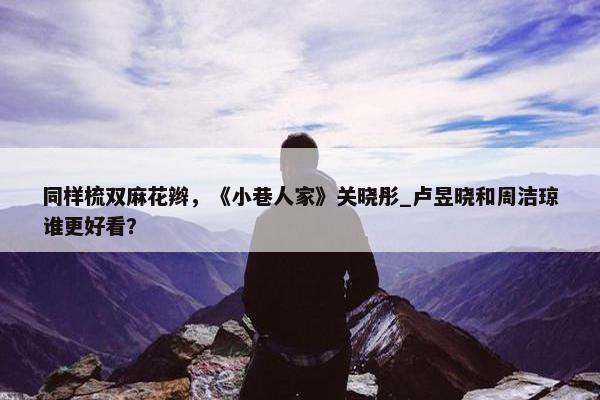 同样梳双麻花辫，《小巷人家》关晓彤_卢昱晓和周洁琼谁更好看？