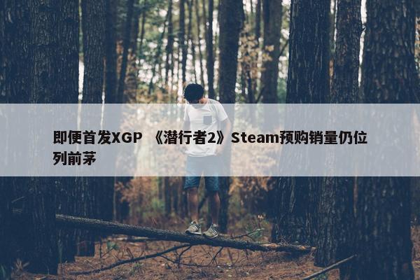 即便首发XGP 《潜行者2》Steam预购销量仍位列前茅