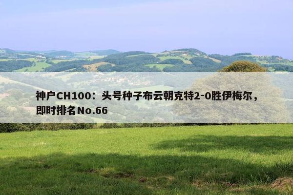 神户CH100：头号种子布云朝克特2-0胜伊梅尔，即时排名No.66