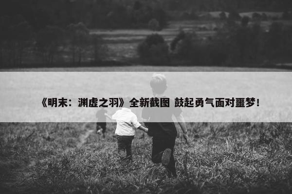 《明末：渊虚之羽》全新截图 鼓起勇气面对噩梦！