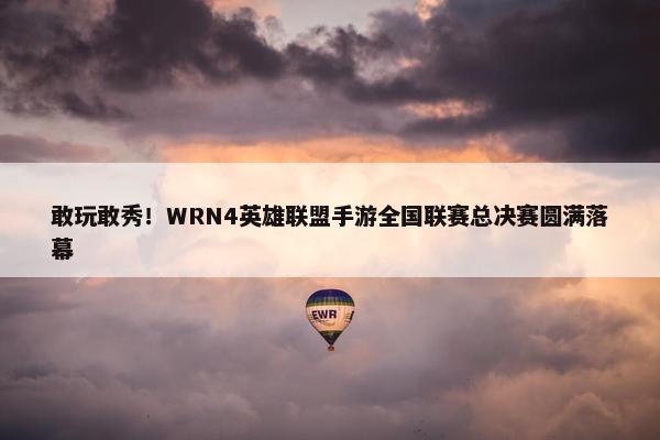 敢玩敢秀！WRN4英雄联盟手游全国联赛总决赛圆满落幕