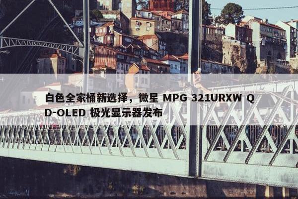 白色全家桶新选择，微星 MPG 321URXW QD-OLED 极光显示器发布