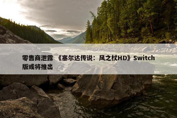 零售商泄露 《塞尔达传说：风之杖HD》Switch版或将推出