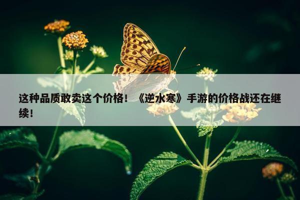 这种品质敢卖这个价格！《逆水寒》手游的价格战还在继续！