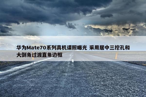 华为Mate70系列真机谍照曝光 采用居中三挖孔和大倒角过渡直角边框