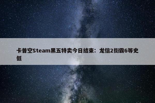 卡普空Steam黑五特卖今日结束：龙信2街霸6等史低