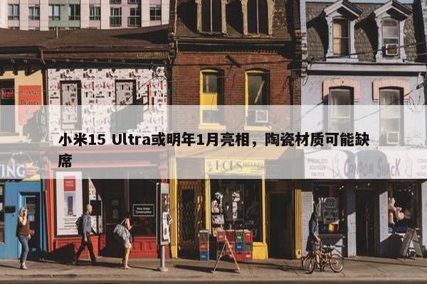 小米15 Ultra或明年1月亮相，陶瓷材质可能缺席