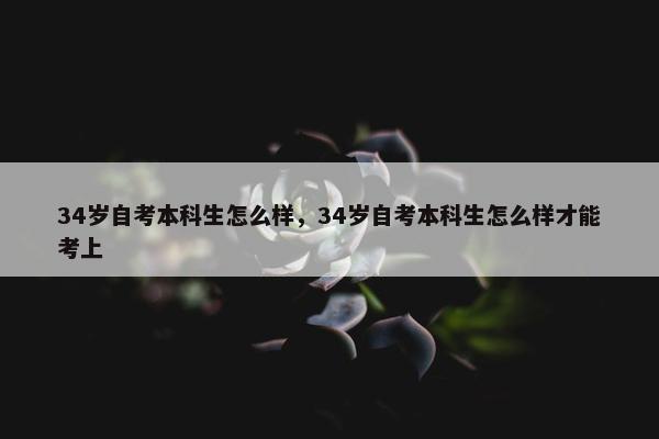 34岁自考本科生怎么样，34岁自考本科生怎么样才能考上