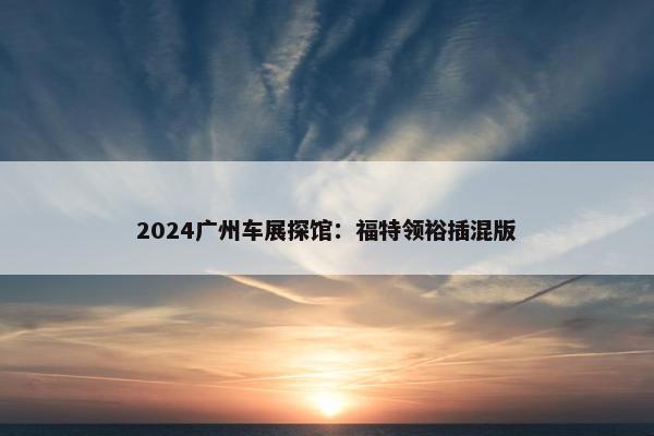 2024广州车展探馆：福特领裕插混版