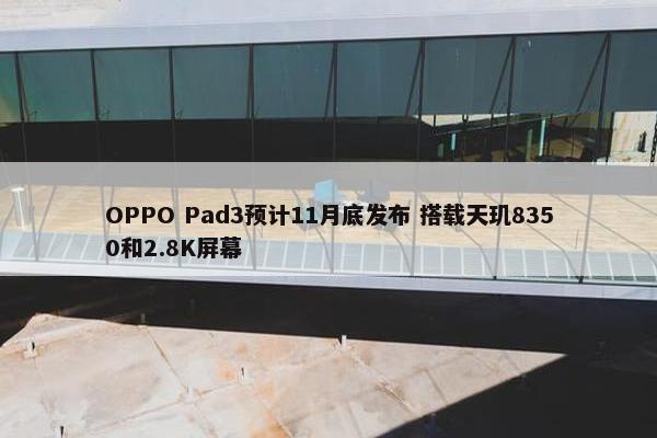 OPPO Pad3预计11月底发布 搭载天玑8350和2.8K屏幕