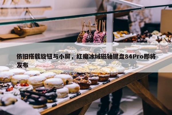 依旧搭载旋钮与小屏，红魔冰域磁轴键盘84Pro即将发布