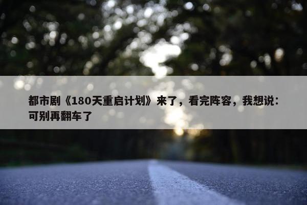 都市剧《180天重启计划》来了，看完阵容，我想说：可别再翻车了