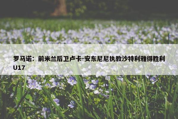 罗马诺：前米兰后卫卢卡-安东尼尼执教沙特利雅得胜利U17